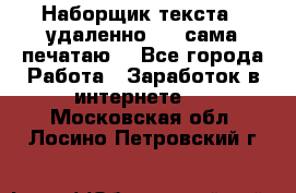 Наборщик текста  (удаленно ) - сама печатаю  - Все города Работа » Заработок в интернете   . Московская обл.,Лосино-Петровский г.